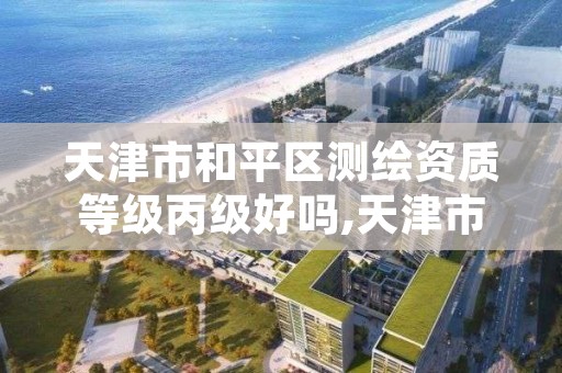 天津市和平区测绘资质等级丙级好吗,天津市测绘院有限公司还是事业单位吗