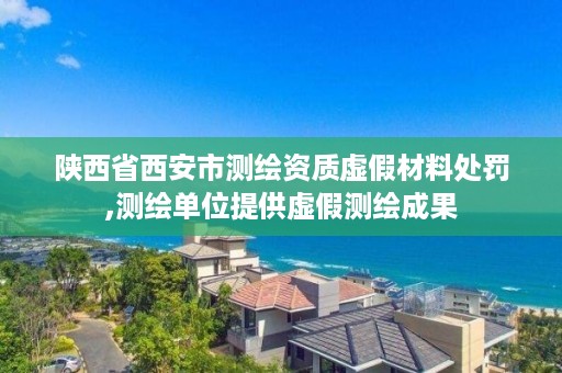陕西省西安市测绘资质虚假材料处罚,测绘单位提供虚假测绘成果