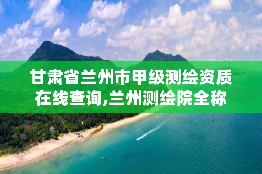 甘肃省兰州市甲级测绘资质在线查询,兰州测绘院全称