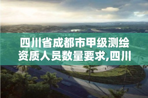 四川省成都市甲级测绘资质人员数量要求,四川省甲级测绘单位