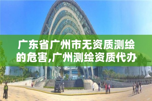 广东省广州市无资质测绘的危害,广州测绘资质代办