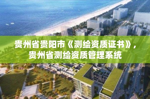 贵州省贵阳市《测绘资质证书》,贵州省测绘资质管理系统