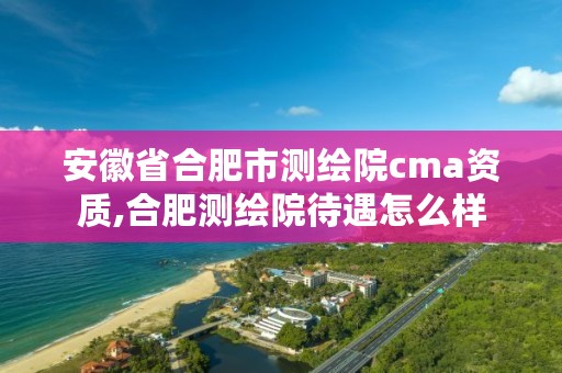 安徽省合肥市测绘院cma资质,合肥测绘院待遇怎么样