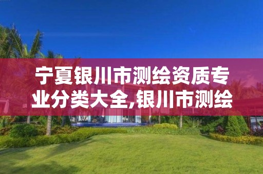 宁夏银川市测绘资质专业分类大全,银川市测绘勘察院