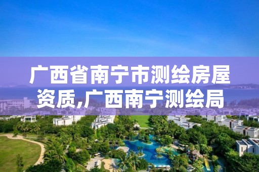 广西省南宁市测绘房屋资质,广西南宁测绘局网址