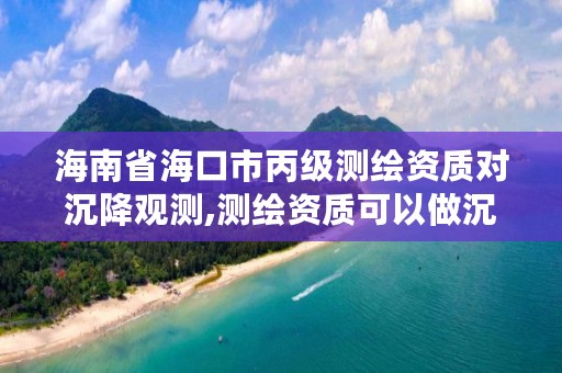 海南省海口市丙级测绘资质对沉降观测,测绘资质可以做沉降观测吗