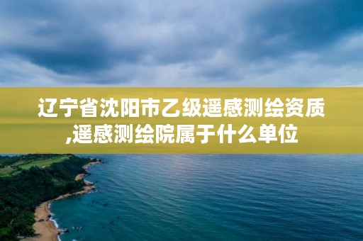 辽宁省沈阳市乙级遥感测绘资质,遥感测绘院属于什么单位