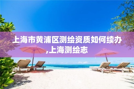 上海市黄浦区测绘资质如何续办,上海测绘志