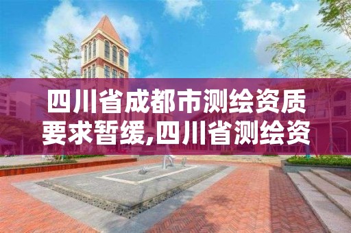 四川省成都市测绘资质要求暂缓,四川省测绘资质延期