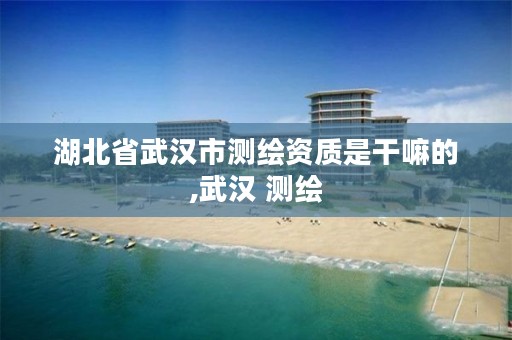 湖北省武汉市测绘资质是干嘛的,武汉 测绘