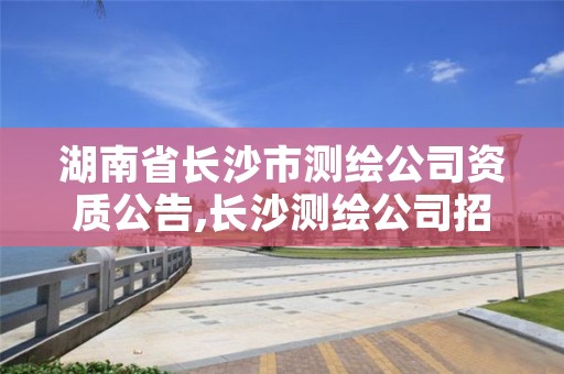 湖南省长沙市测绘公司资质公告,长沙测绘公司招聘