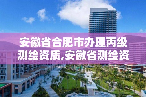 安徽省合肥市办理丙级测绘资质,安徽省测绘资质延期公告