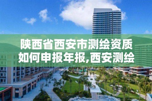 陕西省西安市测绘资质如何申报年报,西安测绘公司资质