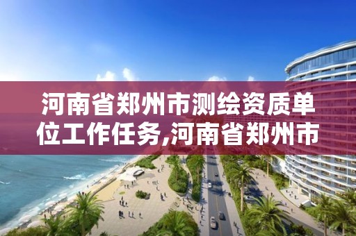 河南省郑州市测绘资质单位工作任务,河南省郑州市测绘资质单位工作任务清单