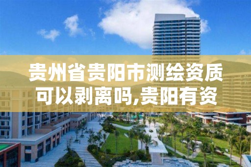 贵州省贵阳市测绘资质可以剥离吗,贵阳有资质的测绘公司