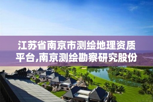 江苏省南京市测绘地理资质平台,南京测绘勘察研究股份有限公司