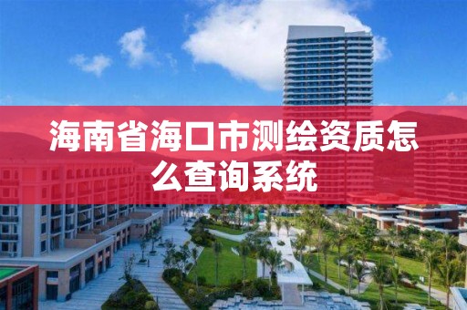 海南省海口市测绘资质怎么查询系统