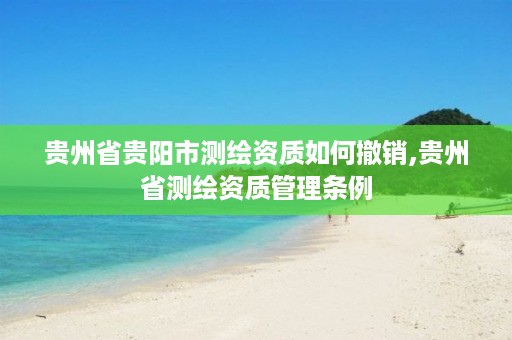 贵州省贵阳市测绘资质如何撤销,贵州省测绘资质管理条例