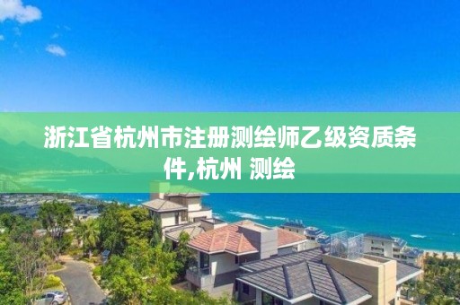 浙江省杭州市注册测绘师乙级资质条件,杭州 测绘