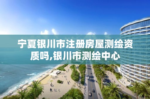 宁夏银川市注册房屋测绘资质吗,银川市测绘中心