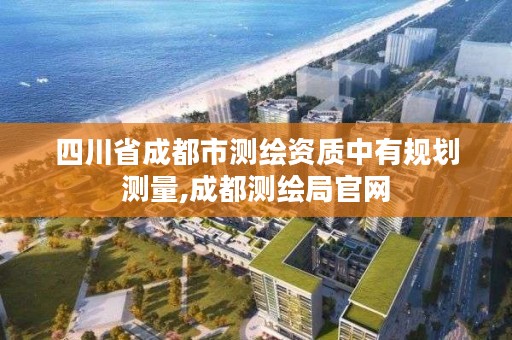 四川省成都市测绘资质中有规划测量,成都测绘局官网