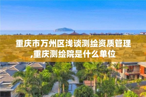 重庆市万州区浅谈测绘资质管理,重庆测绘院是什么单位