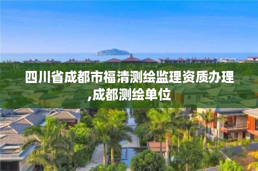 四川省成都市福清测绘监理资质办理,成都测绘单位