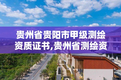 贵州省贵阳市甲级测绘资质证书,贵州省测绘资质管理规定