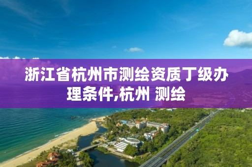 浙江省杭州市测绘资质丁级办理条件,杭州 测绘