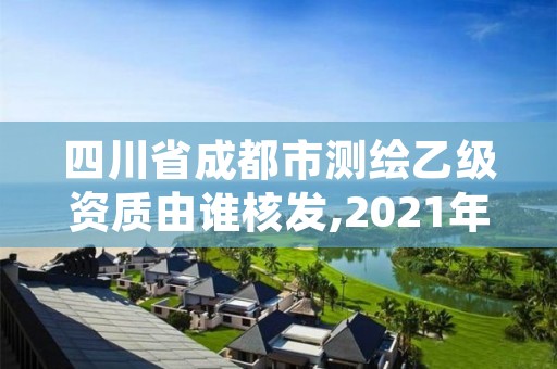 四川省成都市测绘乙级资质由谁核发,2021年测绘乙级资质申报条件