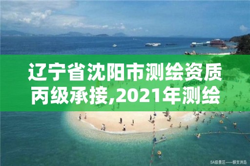 辽宁省沈阳市测绘资质丙级承接,2021年测绘资质丙级申报条件