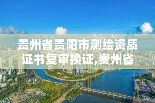 贵州省贵阳市测绘资质证书复审换证,贵州省测绘资质单位