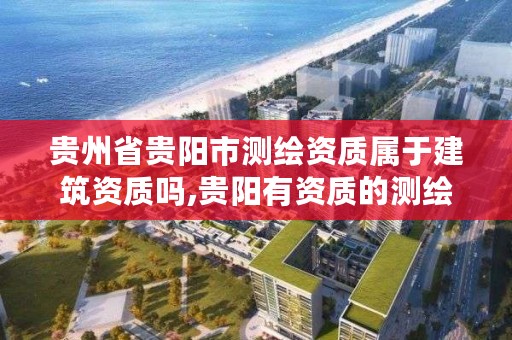 贵州省贵阳市测绘资质属于建筑资质吗,贵阳有资质的测绘公司