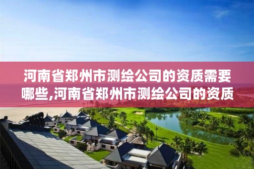 河南省郑州市测绘公司的资质需要哪些,河南省郑州市测绘公司的资质需要哪些证书