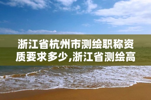 浙江省杭州市测绘职称资质要求多少,浙江省测绘高级工程师职称评定条件