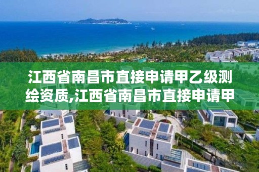 江西省南昌市直接申请甲乙级测绘资质,江西省南昌市直接申请甲乙级测绘资质的公司