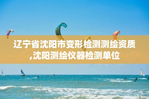 辽宁省沈阳市变形检测测绘资质,沈阳测绘仪器检测单位