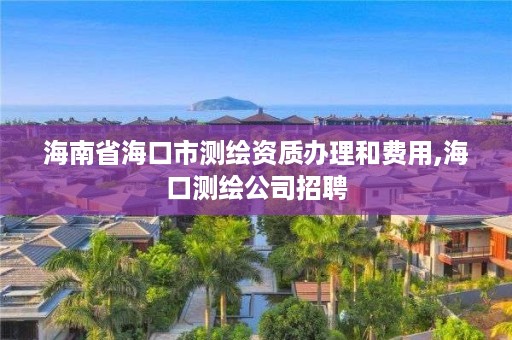 海南省海口市测绘资质办理和费用,海口测绘公司招聘