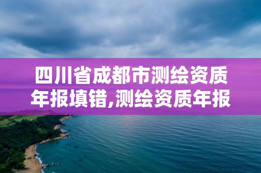 四川省成都市测绘资质年报填错,测绘资质年报系统