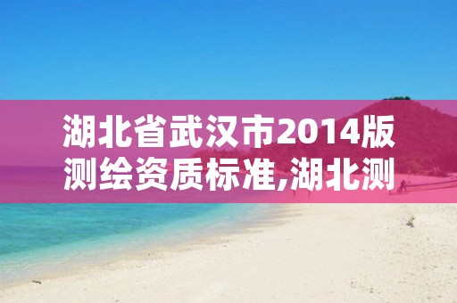 湖北省武汉市2014版测绘资质标准,湖北测绘资质单位
