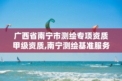 广西省南宁市测绘专项资质甲级资质,南宁测绘基准服务平台