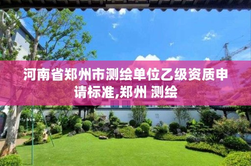 河南省郑州市测绘单位乙级资质申请标准,郑州 测绘