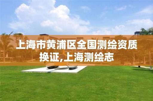 上海市黄浦区全国测绘资质换证,上海测绘志