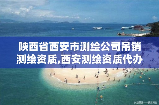 陕西省西安市测绘公司吊销测绘资质,西安测绘资质代办