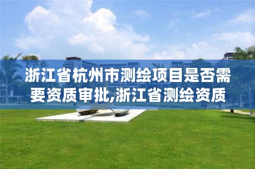 浙江省杭州市测绘项目是否需要资质审批,浙江省测绘资质申请需要什么条件