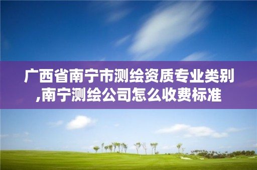 广西省南宁市测绘资质专业类别,南宁测绘公司怎么收费标准