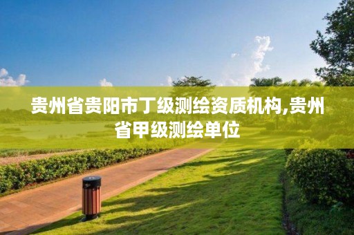 贵州省贵阳市丁级测绘资质机构,贵州省甲级测绘单位