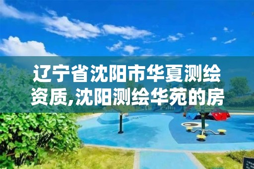 辽宁省沈阳市华夏测绘资质,沈阳测绘华苑的房子好吗