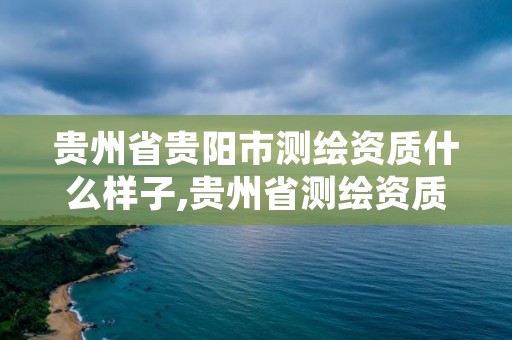 贵州省贵阳市测绘资质什么样子,贵州省测绘资质管理规定