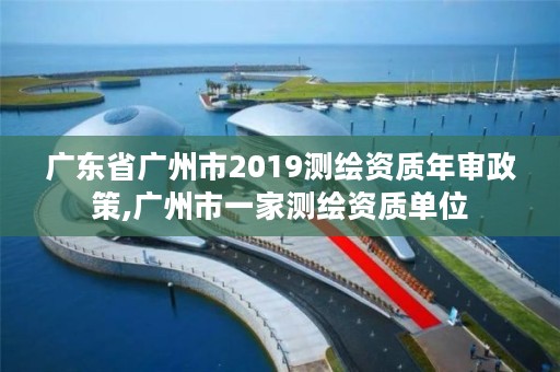 广东省广州市2019测绘资质年审政策,广州市一家测绘资质单位
